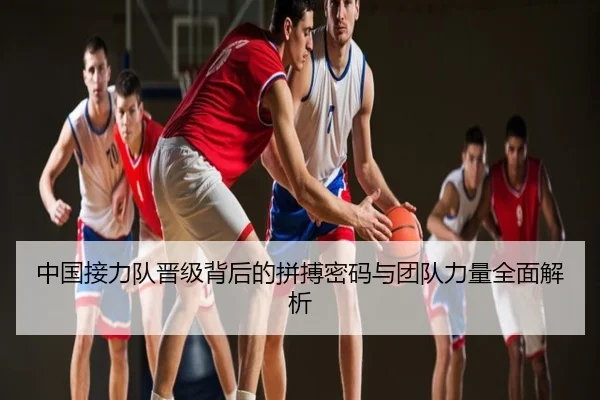 中国接力队晋级背后的拼搏密码与团队力量全面解析