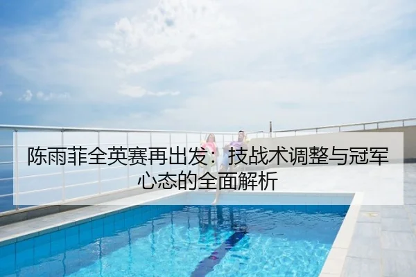 陈雨菲全英赛再出发：技战术调整与冠军心态的全面解析