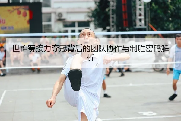 世锦赛接力夺冠背后的团队协作与制胜密码解析