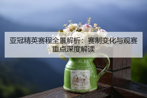 亚冠精英赛程全景解析：赛制变化与观赛重点深度解读