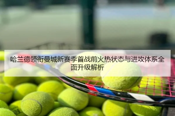 哈兰德领衔曼城新赛季首战前火热状态与进攻体系全面升级解析