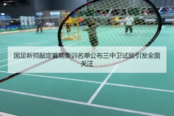 国足新帅敲定首期集训名单公布三中卫试验引发全面关注
