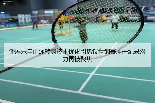 潘展乐自由泳转身技术优化引热议世锦赛冲击纪录潜力再被聚焦