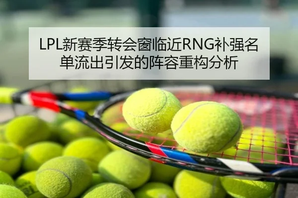 LPL新赛季转会窗临近RNG补强名单流出引发的阵容重构分析