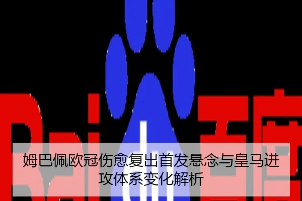 姆巴佩欧冠伤愈复出首发悬念与皇马进攻体系变化解析