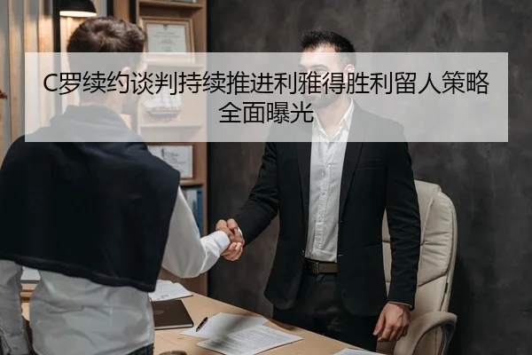C罗续约谈判持续推进利雅得胜利留人策略全面曝光