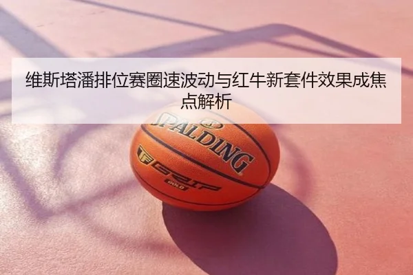 维斯塔潘排位赛圈速波动与红牛新套件效果成焦点解析